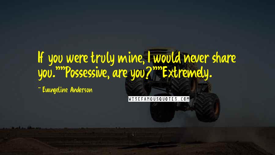 Evangeline Anderson Quotes: If you were truly mine, I would never share you.""Possessive, are you?""Extremely.