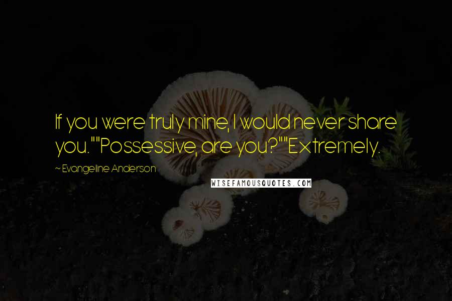 Evangeline Anderson Quotes: If you were truly mine, I would never share you.""Possessive, are you?""Extremely.