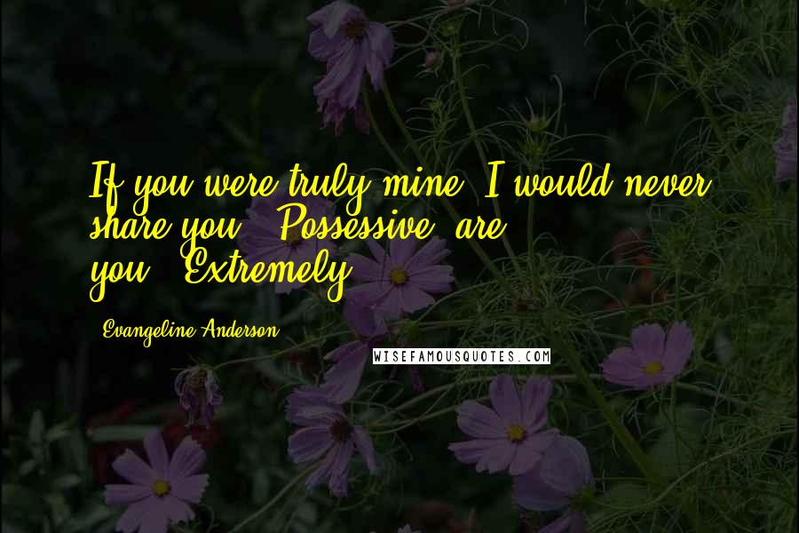 Evangeline Anderson Quotes: If you were truly mine, I would never share you.""Possessive, are you?""Extremely.