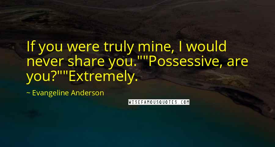 Evangeline Anderson Quotes: If you were truly mine, I would never share you.""Possessive, are you?""Extremely.