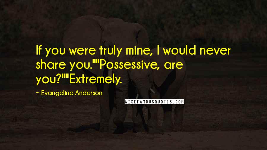 Evangeline Anderson Quotes: If you were truly mine, I would never share you.""Possessive, are you?""Extremely.