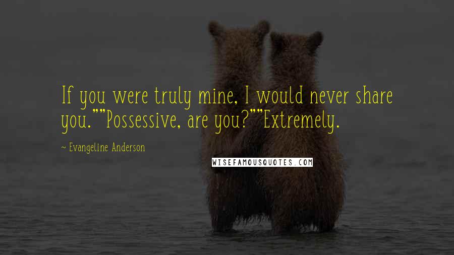 Evangeline Anderson Quotes: If you were truly mine, I would never share you.""Possessive, are you?""Extremely.