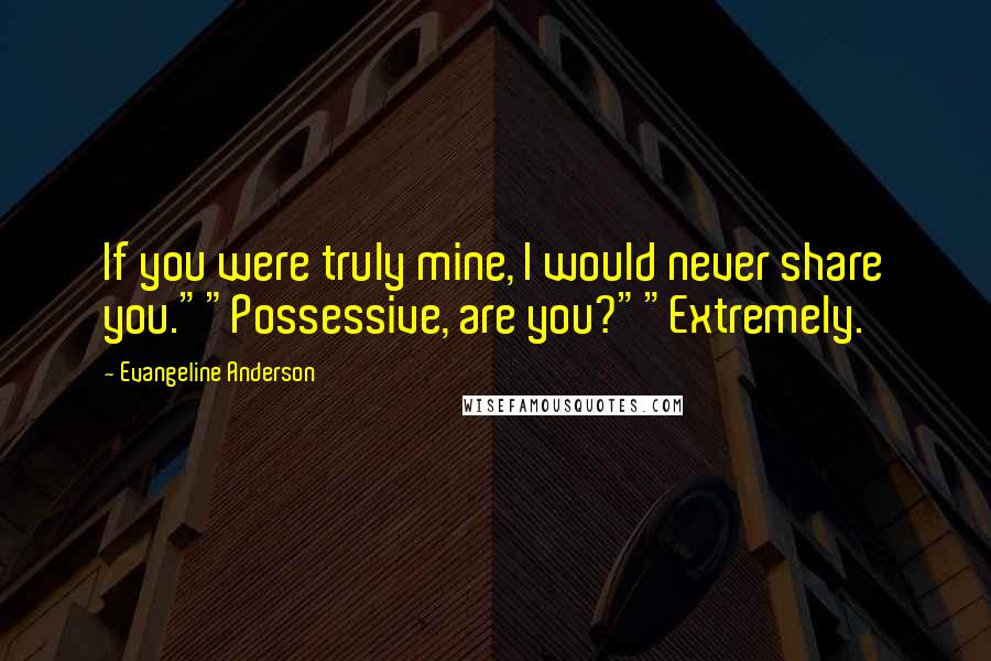 Evangeline Anderson Quotes: If you were truly mine, I would never share you.""Possessive, are you?""Extremely.