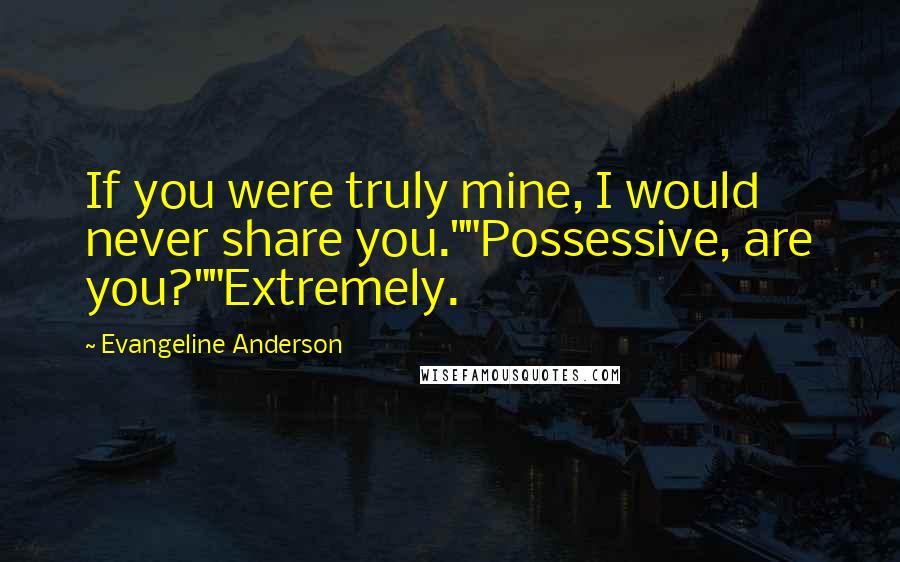 Evangeline Anderson Quotes: If you were truly mine, I would never share you.""Possessive, are you?""Extremely.