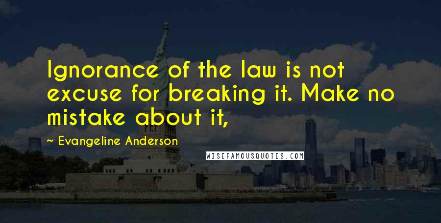 Evangeline Anderson Quotes: Ignorance of the law is not excuse for breaking it. Make no mistake about it,