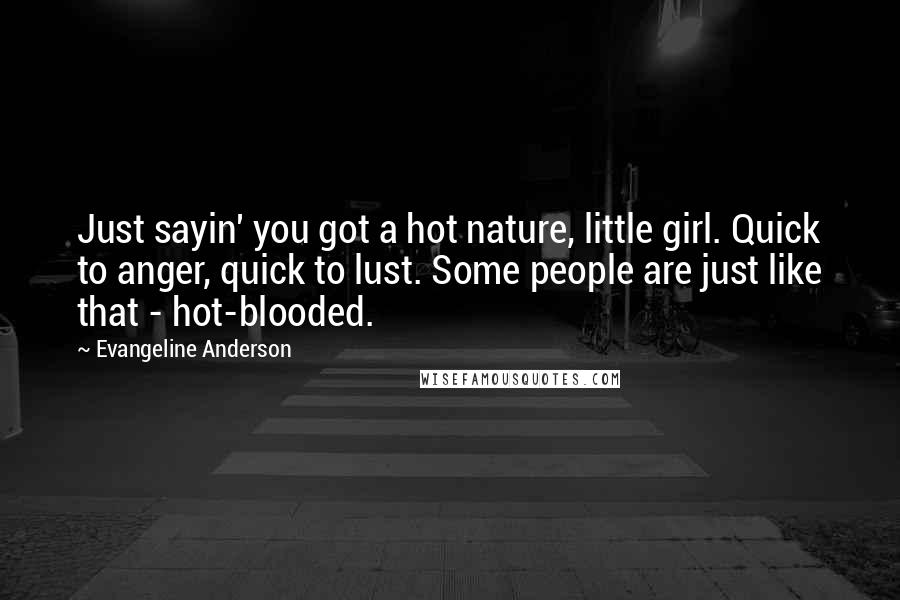 Evangeline Anderson Quotes: Just sayin' you got a hot nature, little girl. Quick to anger, quick to lust. Some people are just like that - hot-blooded.