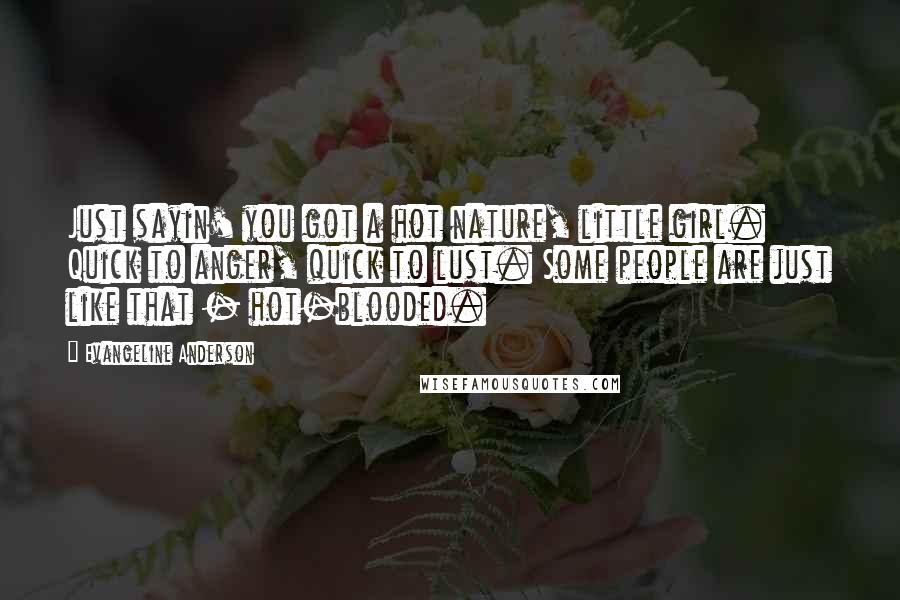 Evangeline Anderson Quotes: Just sayin' you got a hot nature, little girl. Quick to anger, quick to lust. Some people are just like that - hot-blooded.