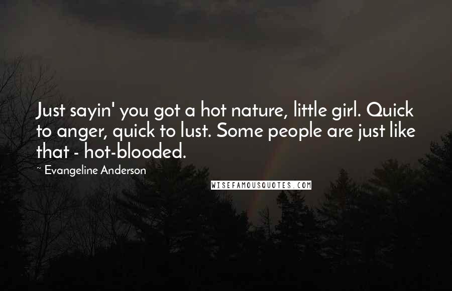 Evangeline Anderson Quotes: Just sayin' you got a hot nature, little girl. Quick to anger, quick to lust. Some people are just like that - hot-blooded.