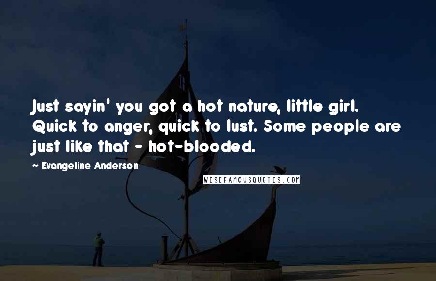 Evangeline Anderson Quotes: Just sayin' you got a hot nature, little girl. Quick to anger, quick to lust. Some people are just like that - hot-blooded.