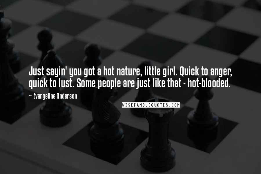 Evangeline Anderson Quotes: Just sayin' you got a hot nature, little girl. Quick to anger, quick to lust. Some people are just like that - hot-blooded.