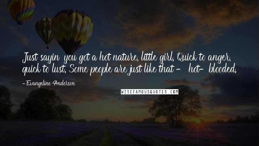 Evangeline Anderson Quotes: Just sayin' you got a hot nature, little girl. Quick to anger, quick to lust. Some people are just like that - hot-blooded.