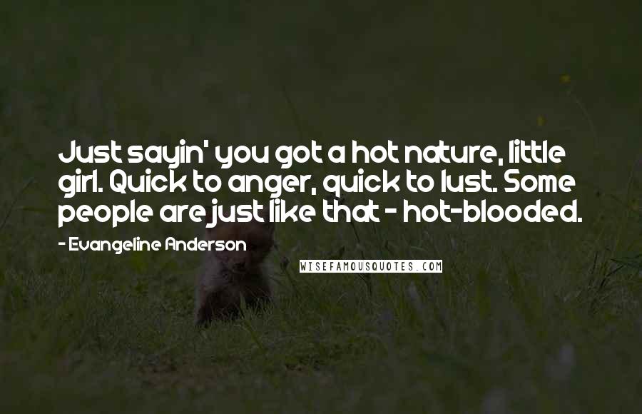 Evangeline Anderson Quotes: Just sayin' you got a hot nature, little girl. Quick to anger, quick to lust. Some people are just like that - hot-blooded.