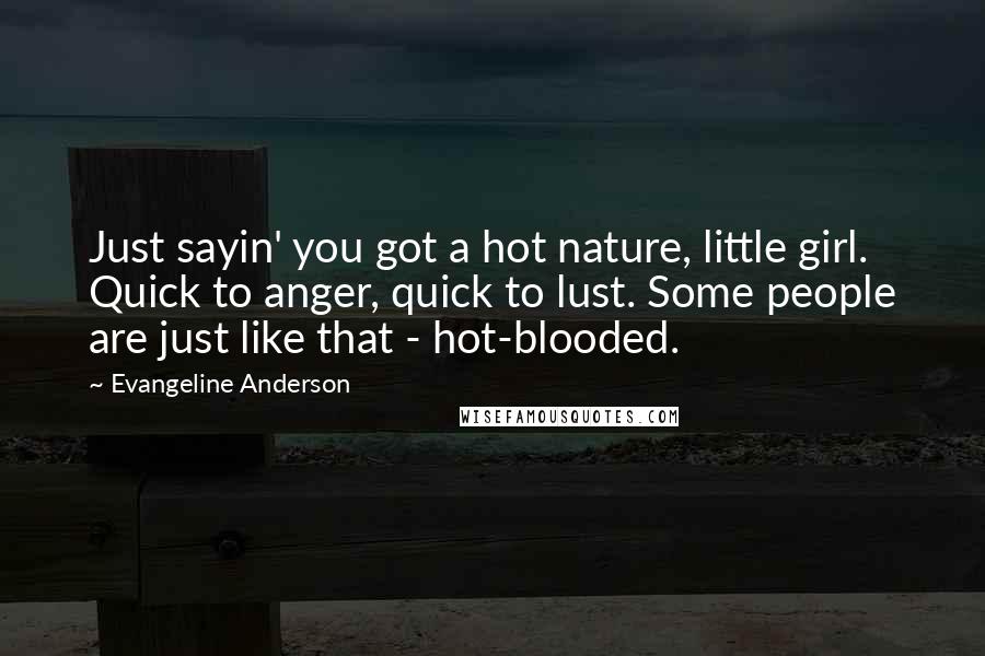 Evangeline Anderson Quotes: Just sayin' you got a hot nature, little girl. Quick to anger, quick to lust. Some people are just like that - hot-blooded.