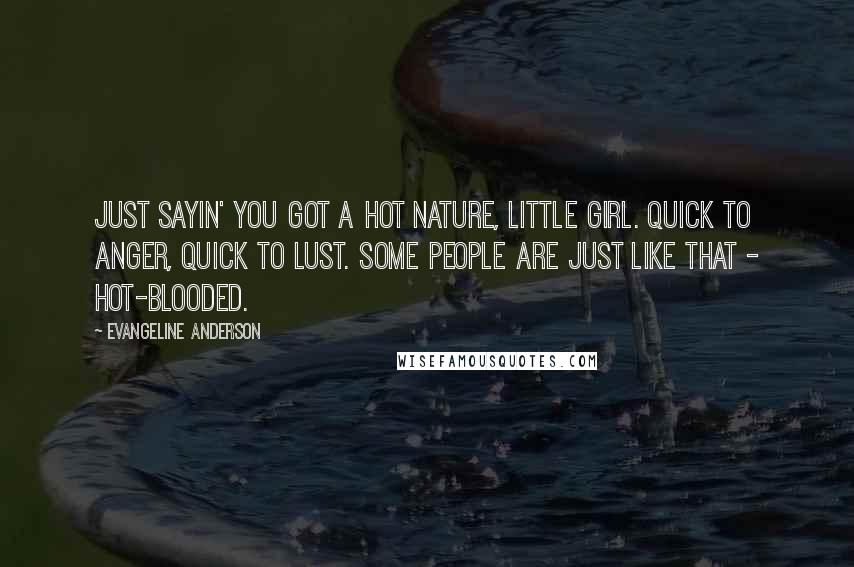 Evangeline Anderson Quotes: Just sayin' you got a hot nature, little girl. Quick to anger, quick to lust. Some people are just like that - hot-blooded.