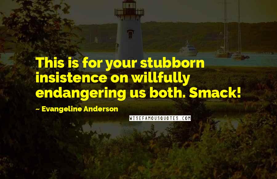 Evangeline Anderson Quotes: This is for your stubborn insistence on willfully endangering us both. Smack!