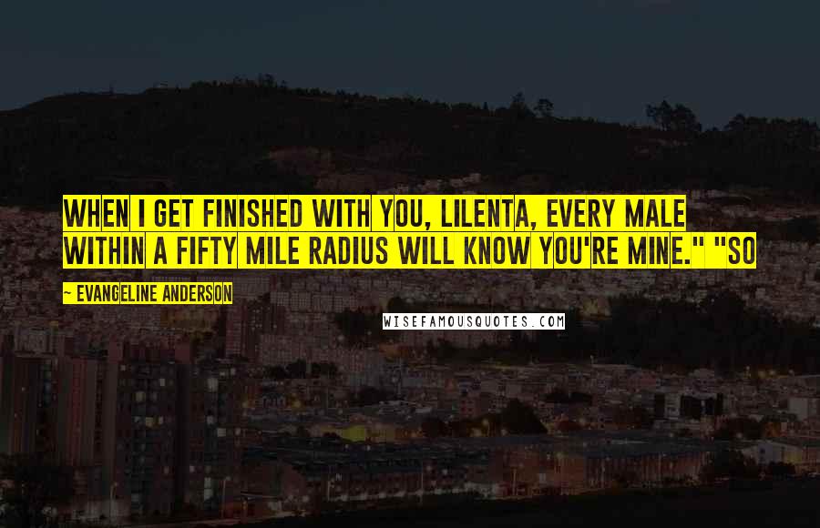 Evangeline Anderson Quotes: When I get finished with you, Lilenta, every male within a fifty mile radius will know you're mine." "So
