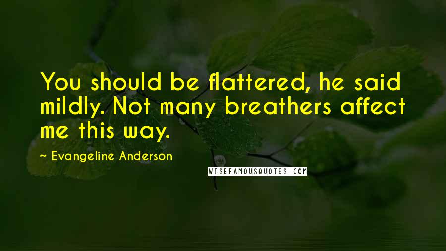 Evangeline Anderson Quotes: You should be flattered, he said mildly. Not many breathers affect me this way.