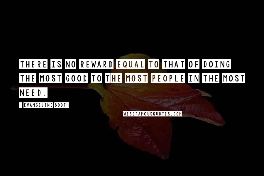 Evangeline Booth Quotes: There is no reward equal to that of doing the most good to the most people in the most need.