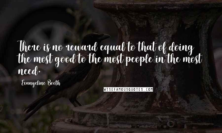 Evangeline Booth Quotes: There is no reward equal to that of doing the most good to the most people in the most need.