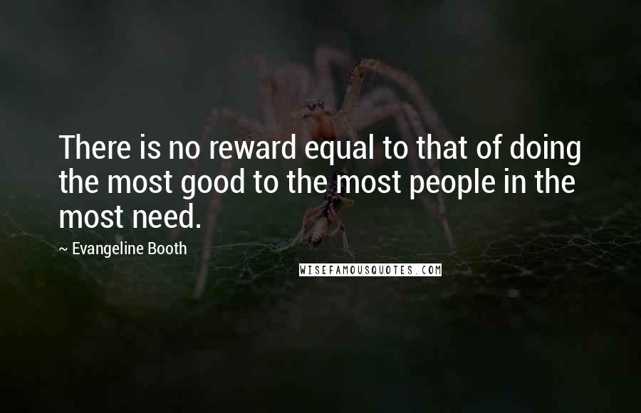 Evangeline Booth Quotes: There is no reward equal to that of doing the most good to the most people in the most need.