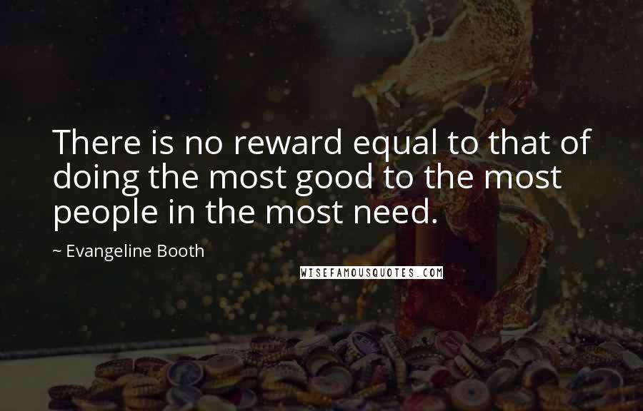 Evangeline Booth Quotes: There is no reward equal to that of doing the most good to the most people in the most need.