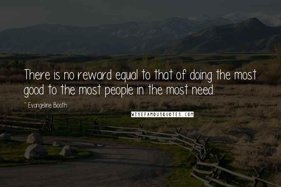 Evangeline Booth Quotes: There is no reward equal to that of doing the most good to the most people in the most need.