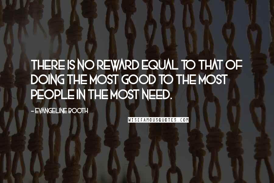 Evangeline Booth Quotes: There is no reward equal to that of doing the most good to the most people in the most need.