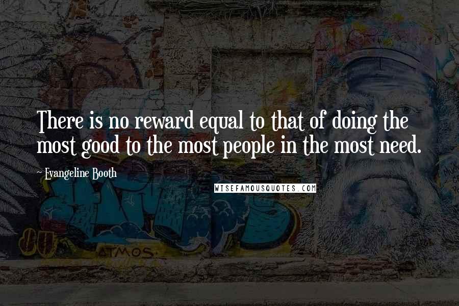 Evangeline Booth Quotes: There is no reward equal to that of doing the most good to the most people in the most need.
