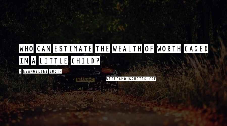 Evangeline Booth Quotes: Who can estimate the wealth of worth caged in a little child?