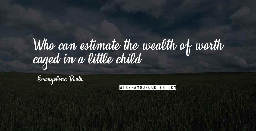 Evangeline Booth Quotes: Who can estimate the wealth of worth caged in a little child?