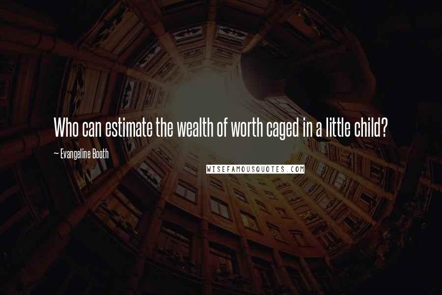 Evangeline Booth Quotes: Who can estimate the wealth of worth caged in a little child?