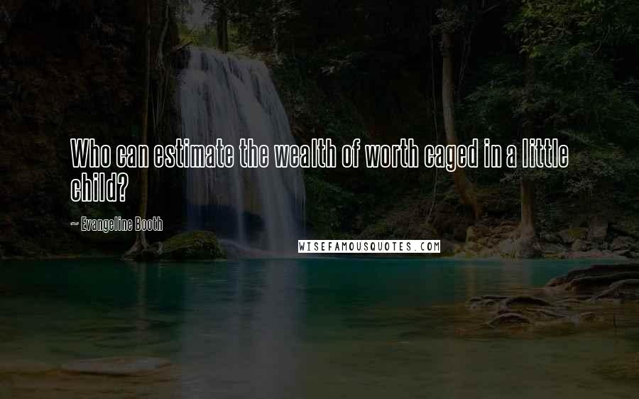 Evangeline Booth Quotes: Who can estimate the wealth of worth caged in a little child?