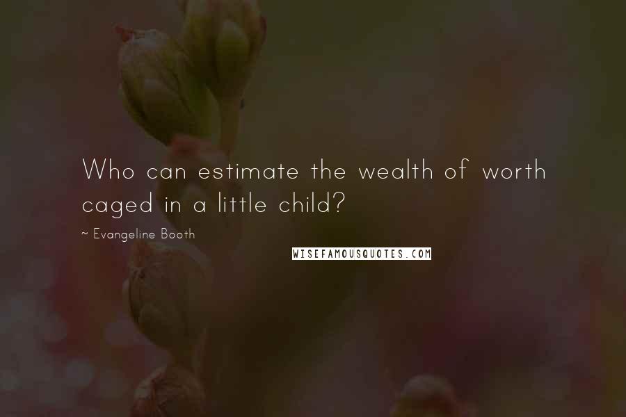 Evangeline Booth Quotes: Who can estimate the wealth of worth caged in a little child?