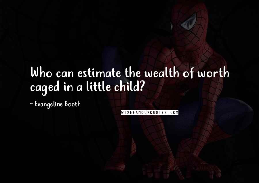 Evangeline Booth Quotes: Who can estimate the wealth of worth caged in a little child?