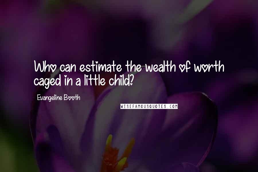 Evangeline Booth Quotes: Who can estimate the wealth of worth caged in a little child?