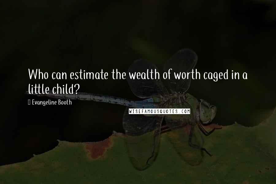Evangeline Booth Quotes: Who can estimate the wealth of worth caged in a little child?