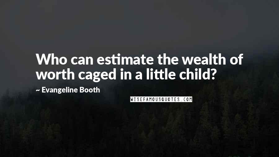 Evangeline Booth Quotes: Who can estimate the wealth of worth caged in a little child?