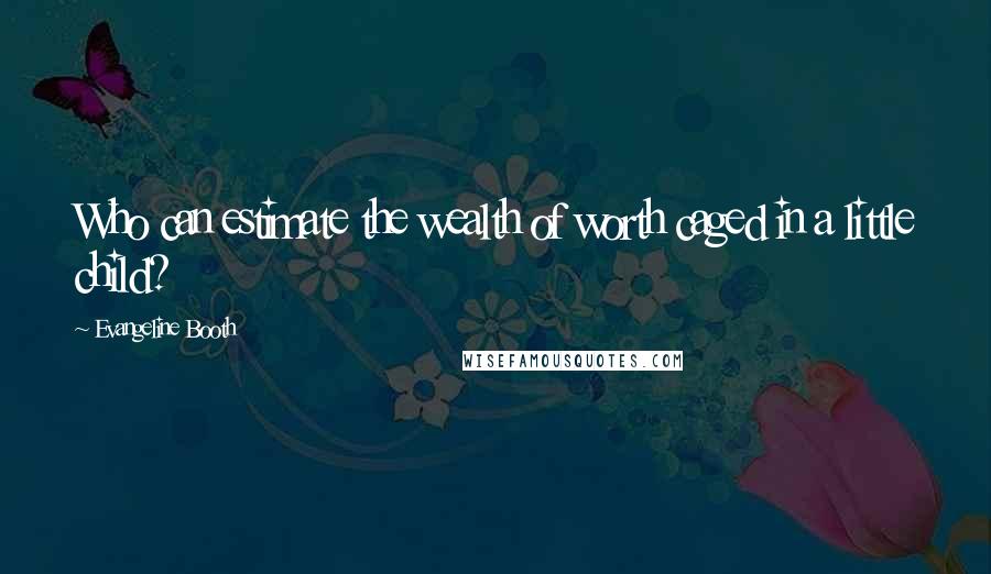 Evangeline Booth Quotes: Who can estimate the wealth of worth caged in a little child?