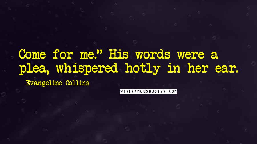 Evangeline Collins Quotes: Come for me." His words were a plea, whispered hotly in her ear.