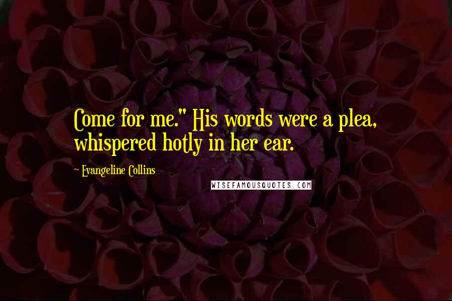 Evangeline Collins Quotes: Come for me." His words were a plea, whispered hotly in her ear.