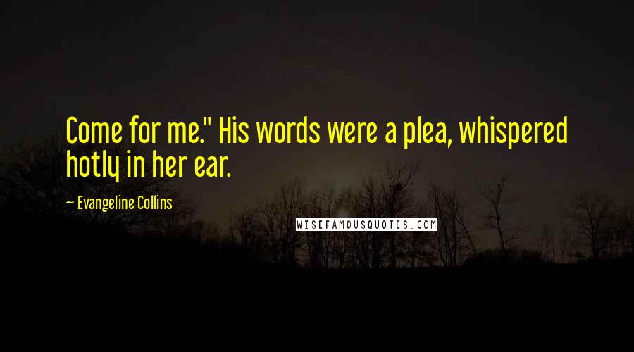 Evangeline Collins Quotes: Come for me." His words were a plea, whispered hotly in her ear.