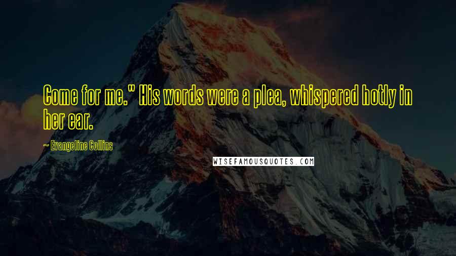 Evangeline Collins Quotes: Come for me." His words were a plea, whispered hotly in her ear.