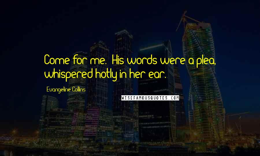 Evangeline Collins Quotes: Come for me." His words were a plea, whispered hotly in her ear.