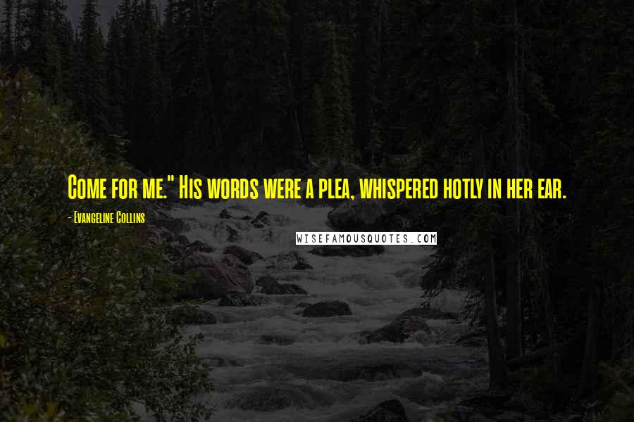Evangeline Collins Quotes: Come for me." His words were a plea, whispered hotly in her ear.