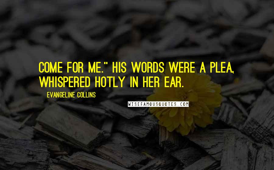 Evangeline Collins Quotes: Come for me." His words were a plea, whispered hotly in her ear.