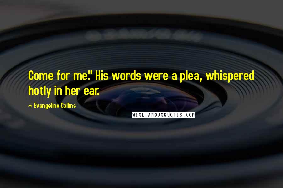 Evangeline Collins Quotes: Come for me." His words were a plea, whispered hotly in her ear.