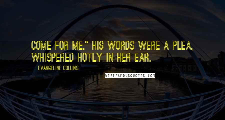 Evangeline Collins Quotes: Come for me." His words were a plea, whispered hotly in her ear.