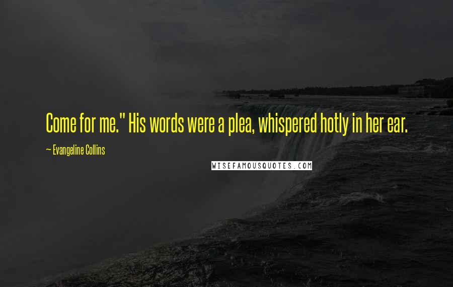 Evangeline Collins Quotes: Come for me." His words were a plea, whispered hotly in her ear.