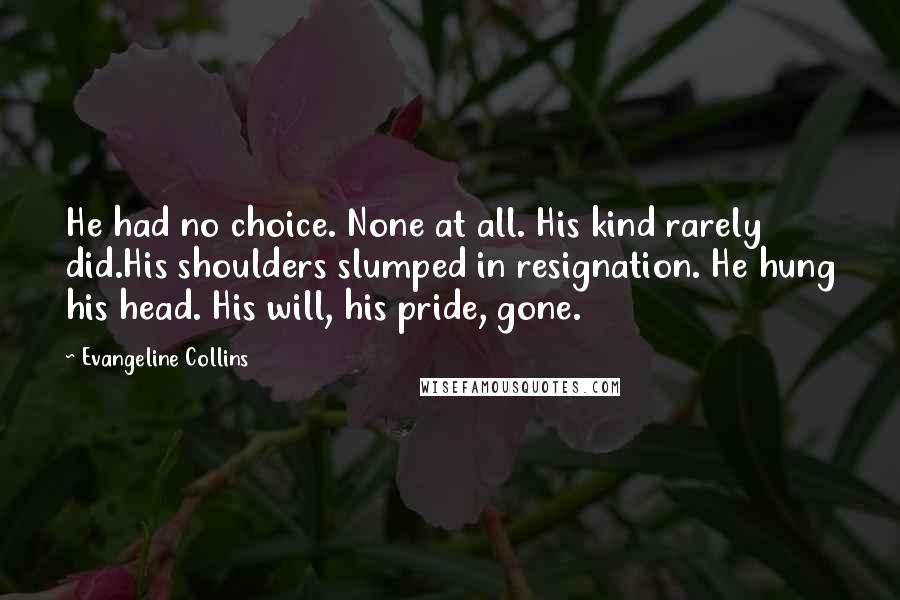 Evangeline Collins Quotes: He had no choice. None at all. His kind rarely did.His shoulders slumped in resignation. He hung his head. His will, his pride, gone.