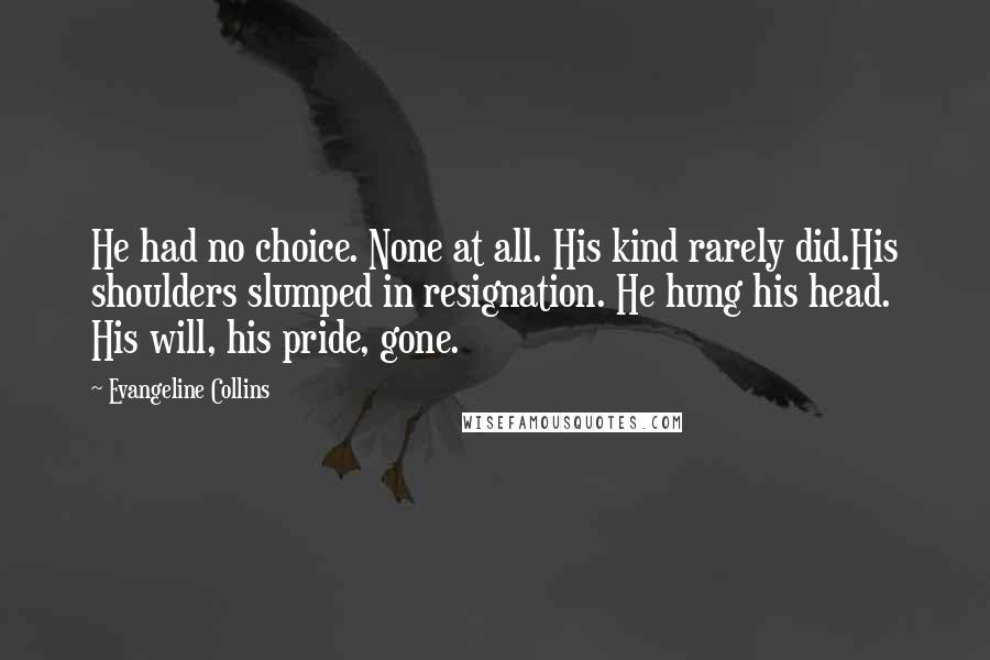 Evangeline Collins Quotes: He had no choice. None at all. His kind rarely did.His shoulders slumped in resignation. He hung his head. His will, his pride, gone.